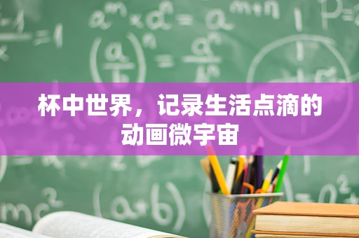 杯中世界，记录生活点滴的动画微宇宙