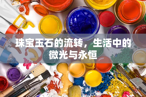 珠宝玉石的流转，生活中的微光与永恒