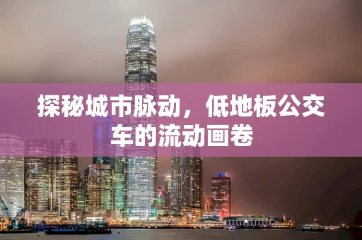 探秘城市脉动，低地板公交车的流动画卷