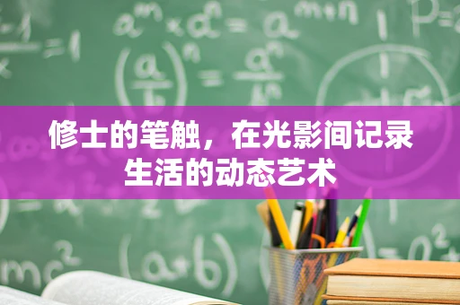 修士的笔触，在光影间记录生活的动态艺术