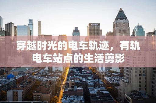 穿越时光的电车轨迹，有轨电车站点的生活剪影