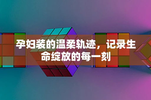 孕妇装的温柔轨迹，记录生命绽放的每一刻