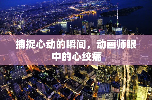 捕捉心动的瞬间，动画师眼中的心绞痛