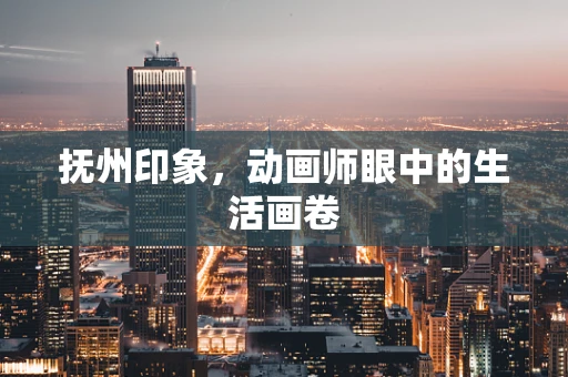 抚州印象，动画师眼中的生活画卷