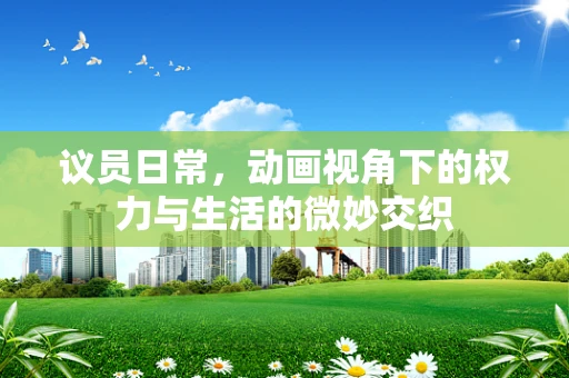 议员日常，动画视角下的权力与生活的微妙交织