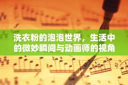 洗衣粉的泡泡世界，生活中的微妙瞬间与动画师的视角