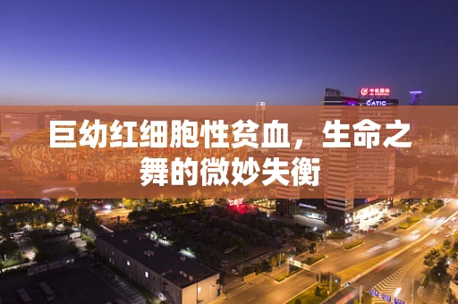 巨幼红细胞性贫血，生命之舞的微妙失衡