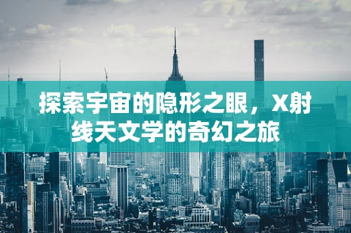 探索宇宙的隐形之眼，X射线天文学的奇幻之旅