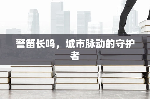 警笛长鸣，城市脉动的守护者