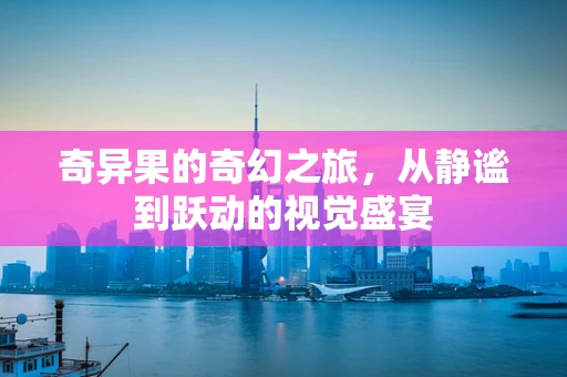 奇异果的奇幻之旅，从静谧到跃动的视觉盛宴