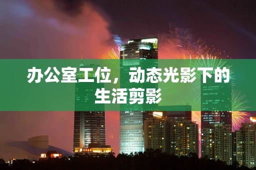 办公室工位，动态光影下的生活剪影