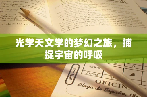 光学天文学的梦幻之旅，捕捉宇宙的呼吸