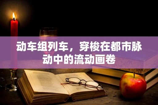 动车组列车，穿梭在都市脉动中的流动画卷