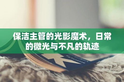 保洁主管的光影魔术，日常的微光与不凡的轨迹