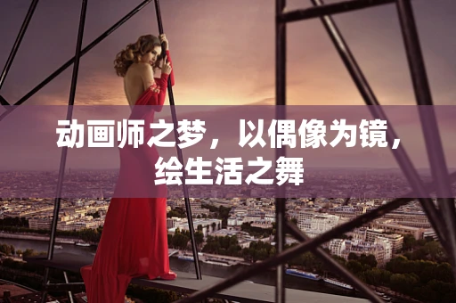 动画师之梦，以偶像为镜，绘生活之舞
