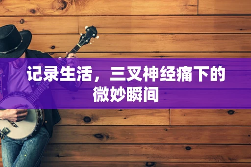 记录生活，三叉神经痛下的微妙瞬间