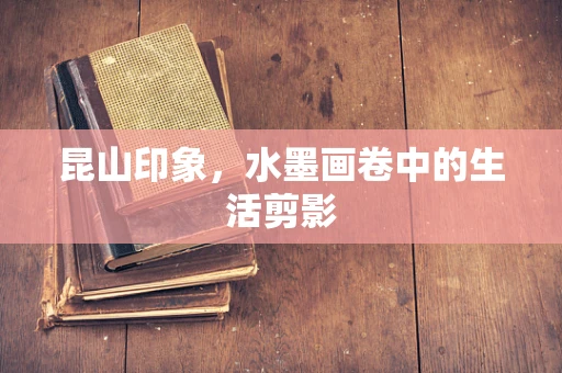 昆山印象，水墨画卷中的生活剪影