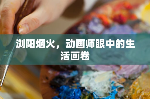 浏阳烟火，动画师眼中的生活画卷
