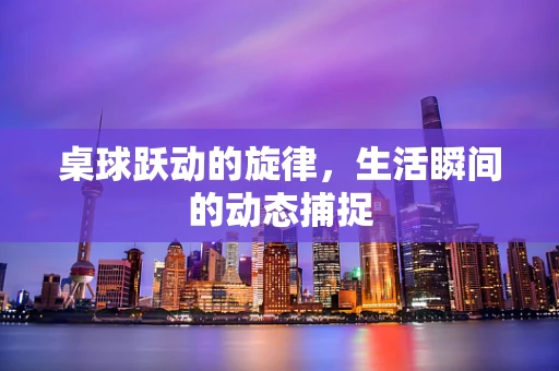 桌球跃动的旋律，生活瞬间的动态捕捉