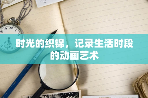 时光的织锦，记录生活时段的动画艺术