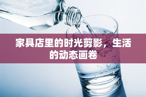 家具店里的时光剪影，生活的动态画卷