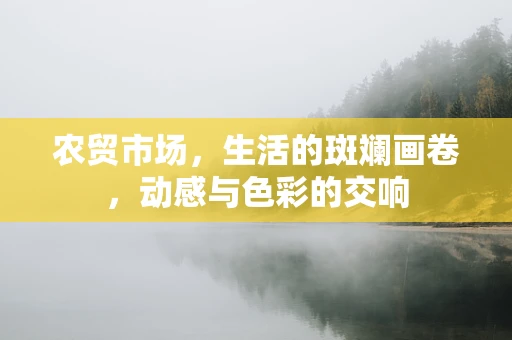 农贸市场，生活的斑斓画卷，动感与色彩的交响