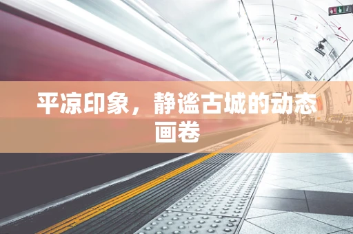 平凉印象，静谧古城的动态画卷