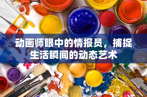 动画师眼中的情报员，捕捉生活瞬间的动态艺术