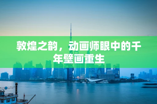 敦煌之韵，动画师眼中的千年壁画重生