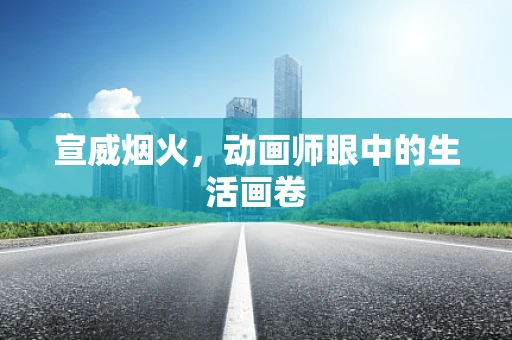 宣威烟火，动画师眼中的生活画卷