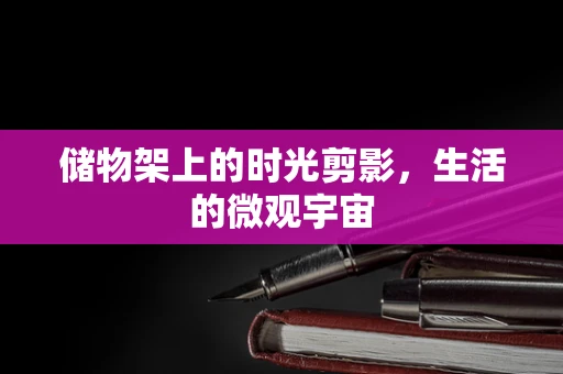 储物架上的时光剪影，生活的微观宇宙