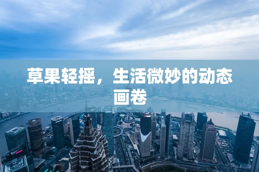 草果轻摇，生活微妙的动态画卷