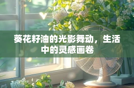 葵花籽油的光影舞动，生活中的灵感画卷