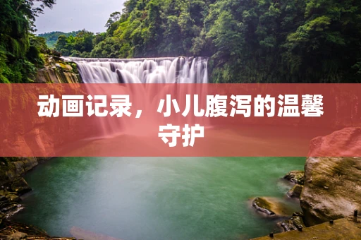 动画记录，小儿腹泻的温馨守护