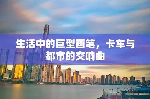 生活中的巨型画笔，卡车与都市的交响曲