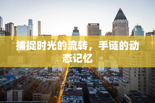 捕捉时光的流转，手链的动态记忆