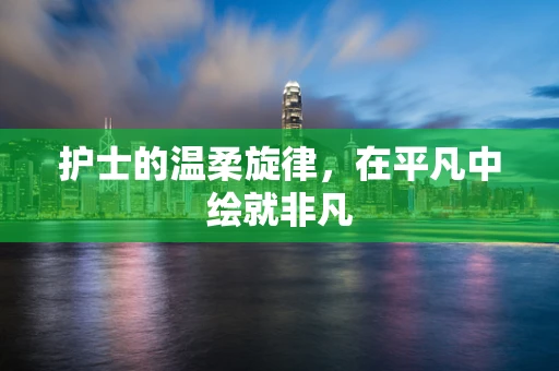 护士的温柔旋律，在平凡中绘就非凡
