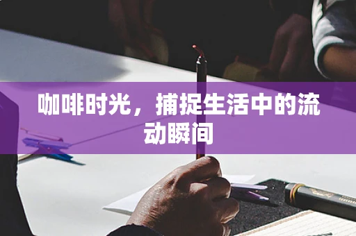 咖啡时光，捕捉生活中的流动瞬间