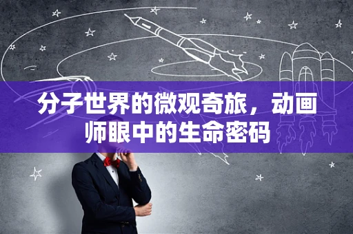 分子世界的微观奇旅，动画师眼中的生命密码