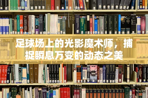 足球场上的光影魔术师，捕捉瞬息万变的动态之美