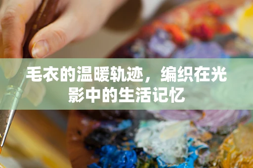 毛衣的温暖轨迹，编织在光影中的生活记忆