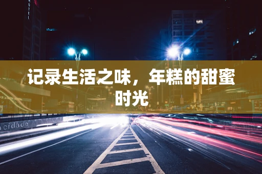 记录生活之味，年糕的甜蜜时光