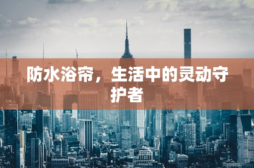 防水浴帘，生活中的灵动守护者