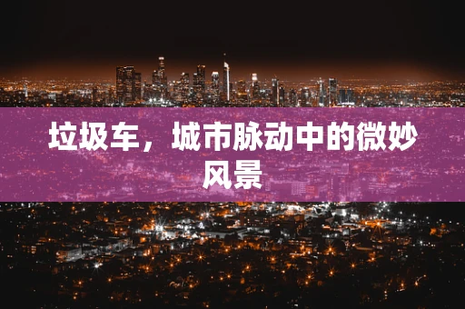 垃圾车，城市脉动中的微妙风景