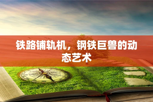 铁路铺轨机，钢铁巨兽的动态艺术