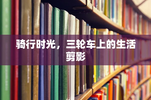 骑行时光，三轮车上的生活剪影