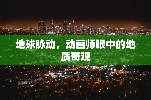 地球脉动，动画师眼中的地质奇观