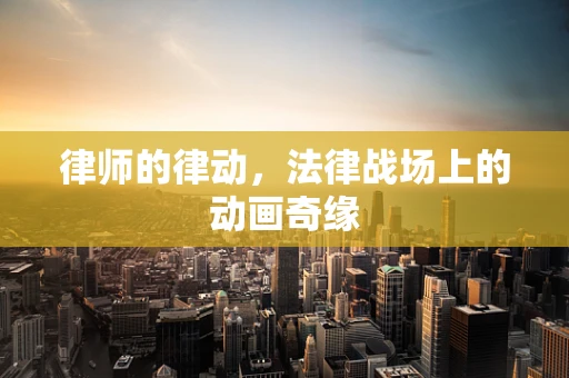 律师的律动，法律战场上的动画奇缘