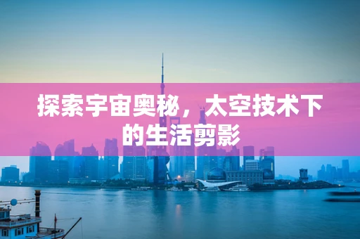 探索宇宙奥秘，太空技术下的生活剪影