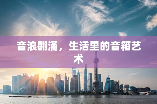 音浪翻涌，生活里的音箱艺术